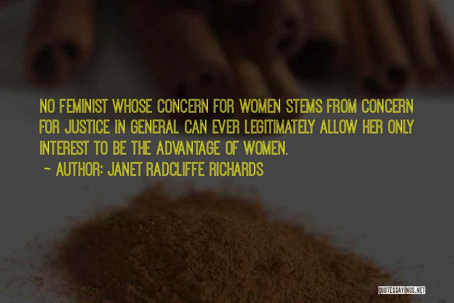 Janet Radcliffe Richards Quotes: No Feminist Whose Concern For Women Stems From Concern For Justice In General Can Ever Legitimately Allow Her Only Interest