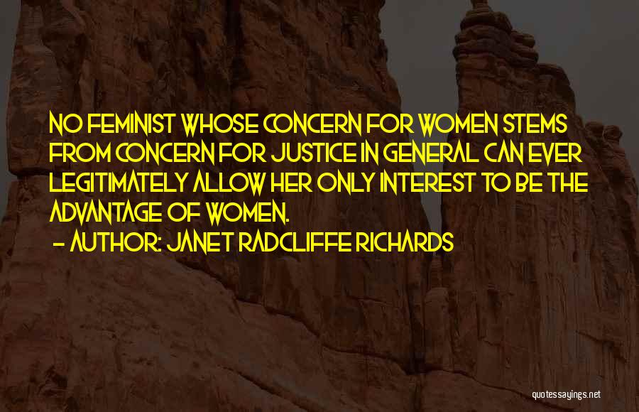 Janet Radcliffe Richards Quotes: No Feminist Whose Concern For Women Stems From Concern For Justice In General Can Ever Legitimately Allow Her Only Interest