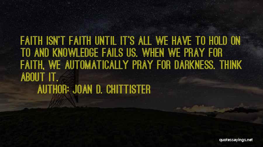 Joan D. Chittister Quotes: Faith Isn't Faith Until It's All We Have To Hold On To And Knowledge Fails Us. When We Pray For