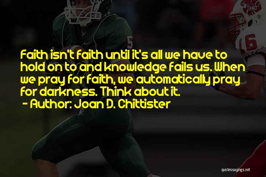 Joan D. Chittister Quotes: Faith Isn't Faith Until It's All We Have To Hold On To And Knowledge Fails Us. When We Pray For