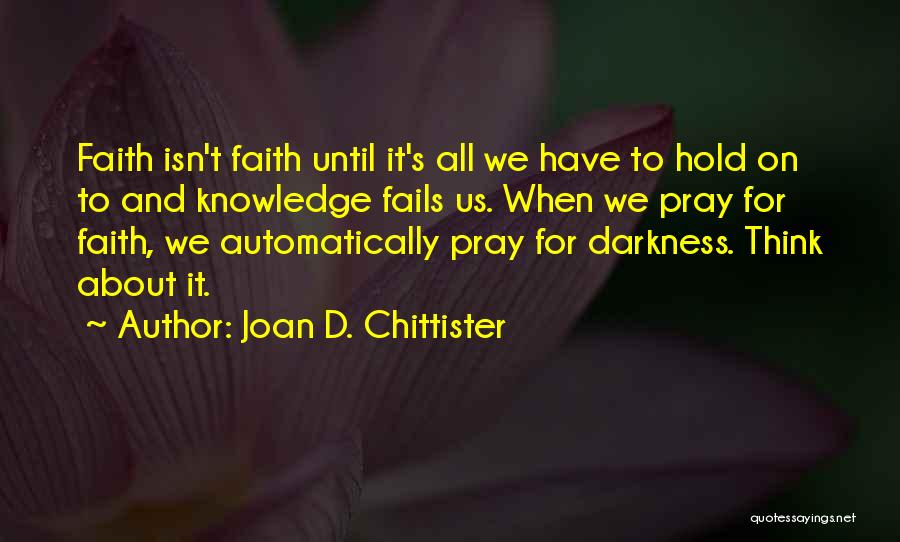 Joan D. Chittister Quotes: Faith Isn't Faith Until It's All We Have To Hold On To And Knowledge Fails Us. When We Pray For