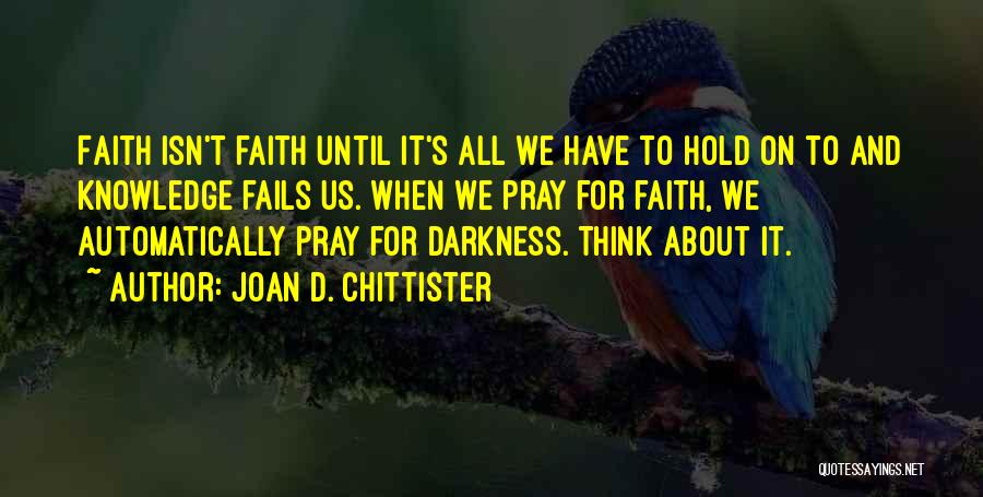 Joan D. Chittister Quotes: Faith Isn't Faith Until It's All We Have To Hold On To And Knowledge Fails Us. When We Pray For