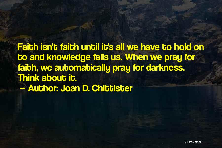 Joan D. Chittister Quotes: Faith Isn't Faith Until It's All We Have To Hold On To And Knowledge Fails Us. When We Pray For