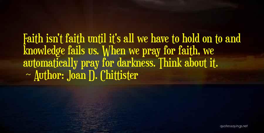 Joan D. Chittister Quotes: Faith Isn't Faith Until It's All We Have To Hold On To And Knowledge Fails Us. When We Pray For