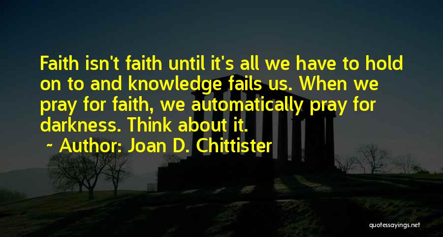 Joan D. Chittister Quotes: Faith Isn't Faith Until It's All We Have To Hold On To And Knowledge Fails Us. When We Pray For