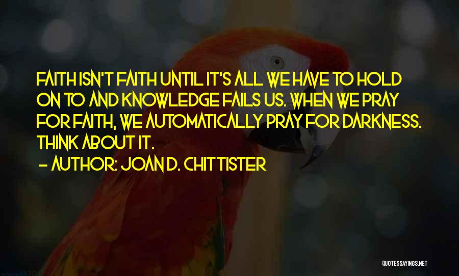 Joan D. Chittister Quotes: Faith Isn't Faith Until It's All We Have To Hold On To And Knowledge Fails Us. When We Pray For