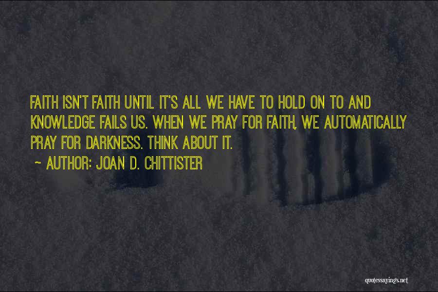 Joan D. Chittister Quotes: Faith Isn't Faith Until It's All We Have To Hold On To And Knowledge Fails Us. When We Pray For