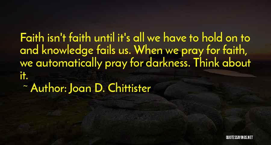 Joan D. Chittister Quotes: Faith Isn't Faith Until It's All We Have To Hold On To And Knowledge Fails Us. When We Pray For