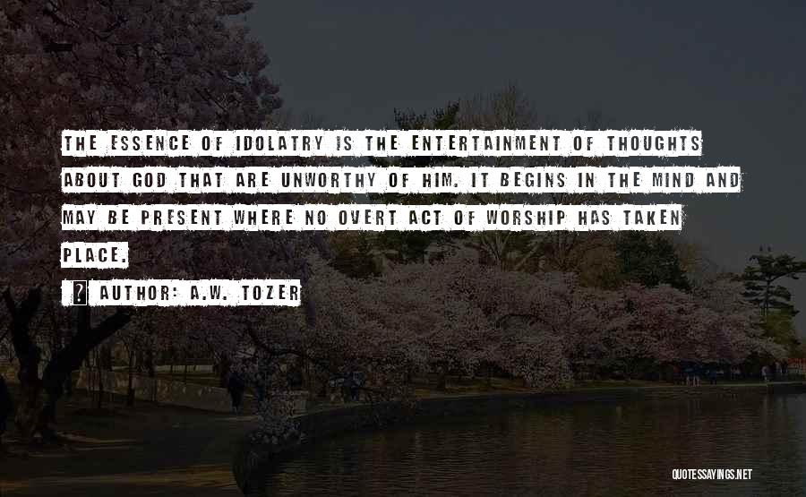 A.W. Tozer Quotes: The Essence Of Idolatry Is The Entertainment Of Thoughts About God That Are Unworthy Of Him. It Begins In The