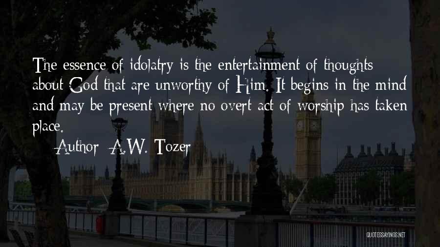 A.W. Tozer Quotes: The Essence Of Idolatry Is The Entertainment Of Thoughts About God That Are Unworthy Of Him. It Begins In The