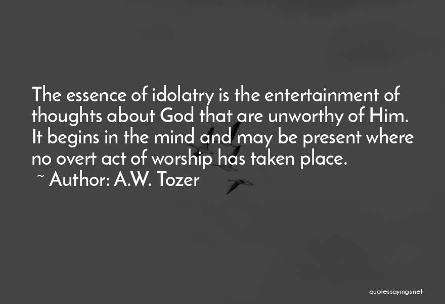 A.W. Tozer Quotes: The Essence Of Idolatry Is The Entertainment Of Thoughts About God That Are Unworthy Of Him. It Begins In The