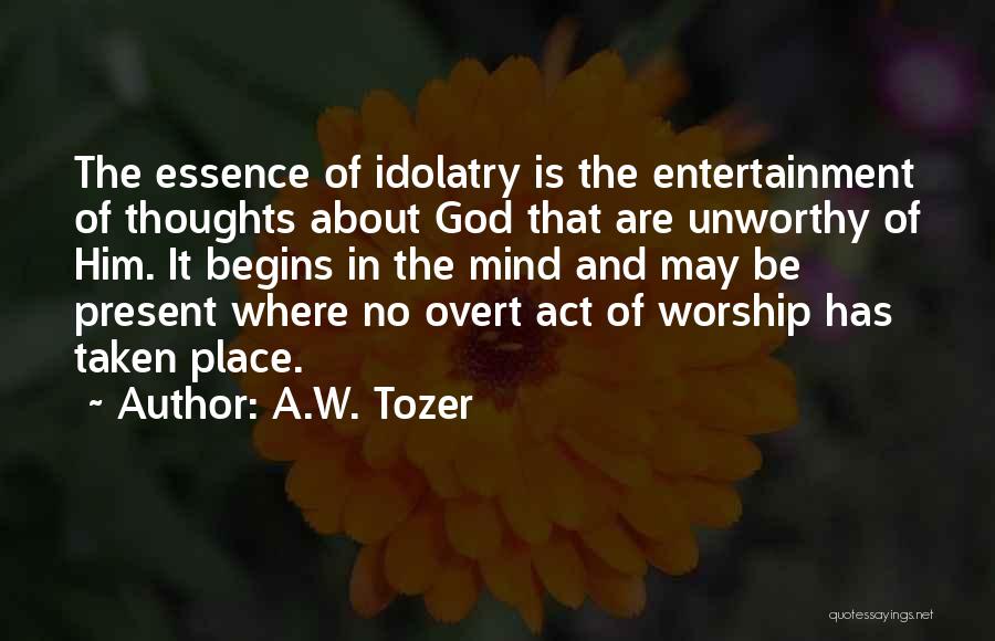 A.W. Tozer Quotes: The Essence Of Idolatry Is The Entertainment Of Thoughts About God That Are Unworthy Of Him. It Begins In The