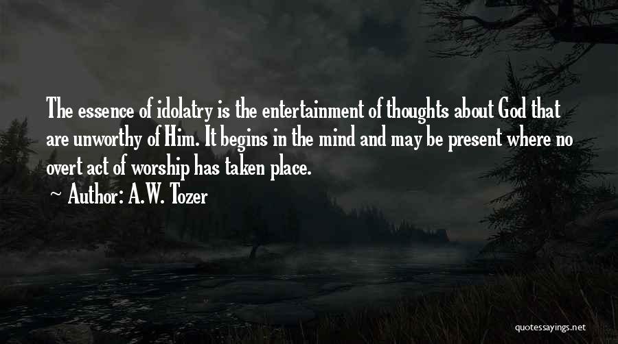 A.W. Tozer Quotes: The Essence Of Idolatry Is The Entertainment Of Thoughts About God That Are Unworthy Of Him. It Begins In The