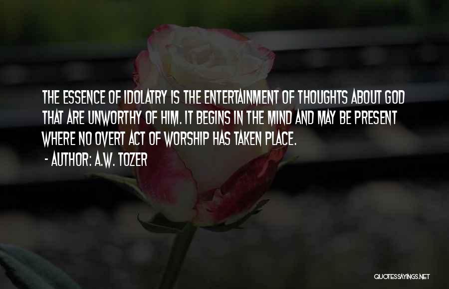 A.W. Tozer Quotes: The Essence Of Idolatry Is The Entertainment Of Thoughts About God That Are Unworthy Of Him. It Begins In The