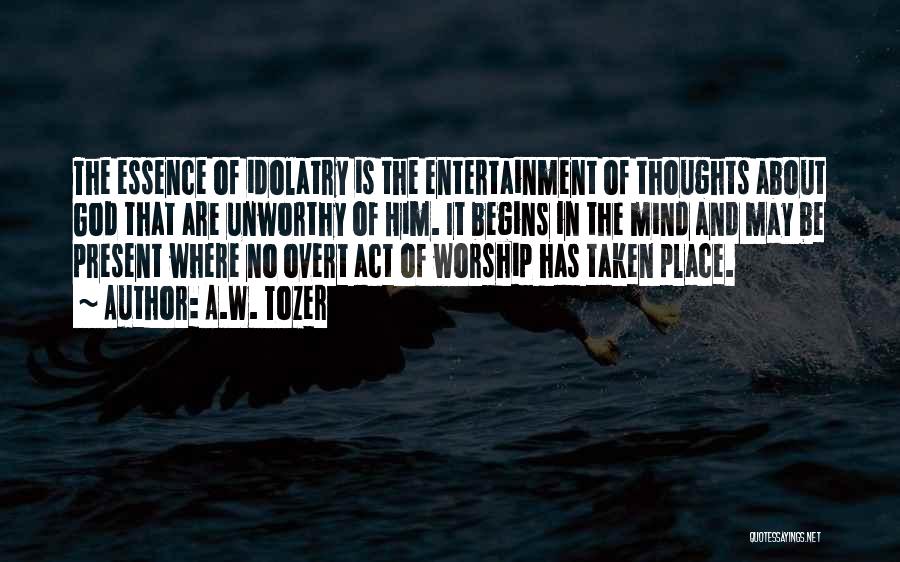 A.W. Tozer Quotes: The Essence Of Idolatry Is The Entertainment Of Thoughts About God That Are Unworthy Of Him. It Begins In The