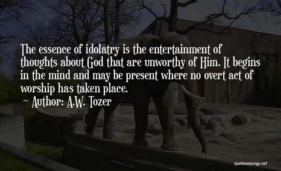 A.W. Tozer Quotes: The Essence Of Idolatry Is The Entertainment Of Thoughts About God That Are Unworthy Of Him. It Begins In The