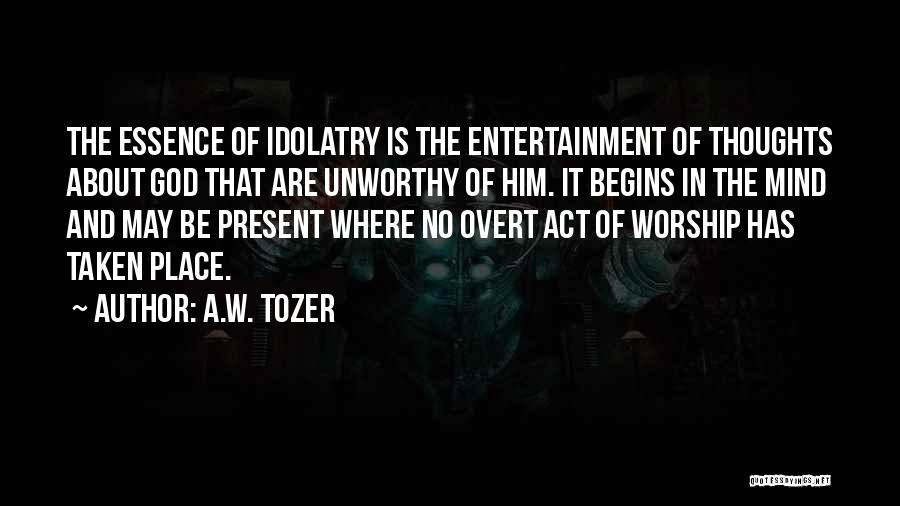 A.W. Tozer Quotes: The Essence Of Idolatry Is The Entertainment Of Thoughts About God That Are Unworthy Of Him. It Begins In The