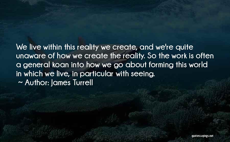 James Turrell Quotes: We Live Within This Reality We Create, And We're Quite Unaware Of How We Create The Reality. So The Work
