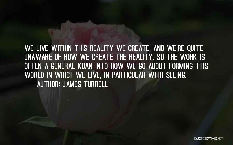 James Turrell Quotes: We Live Within This Reality We Create, And We're Quite Unaware Of How We Create The Reality. So The Work