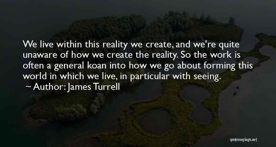 James Turrell Quotes: We Live Within This Reality We Create, And We're Quite Unaware Of How We Create The Reality. So The Work