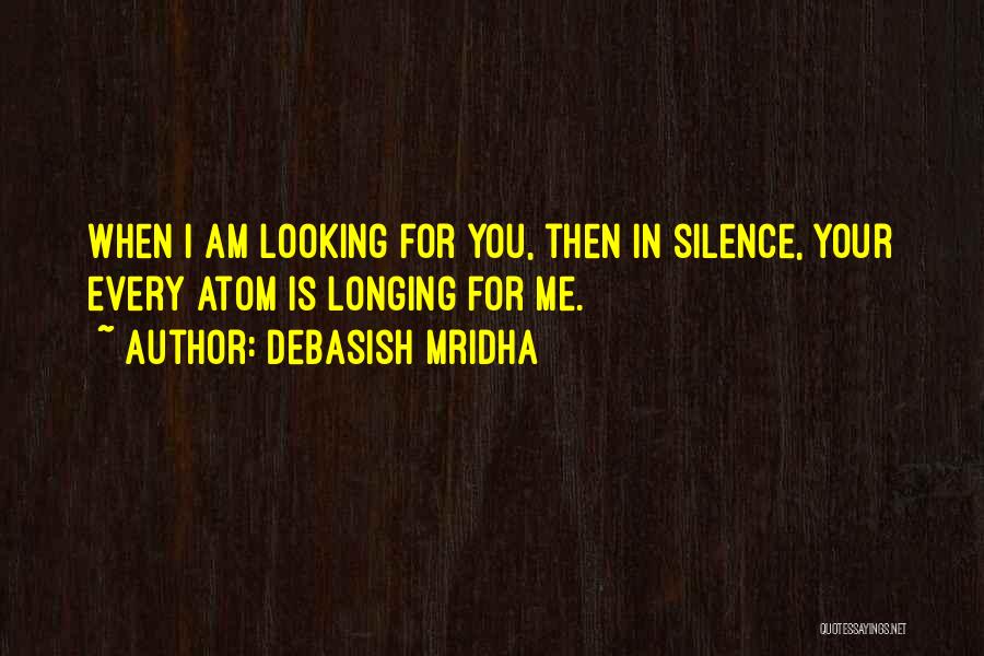 Debasish Mridha Quotes: When I Am Looking For You, Then In Silence, Your Every Atom Is Longing For Me.