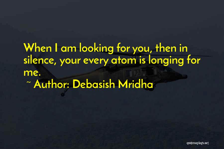 Debasish Mridha Quotes: When I Am Looking For You, Then In Silence, Your Every Atom Is Longing For Me.