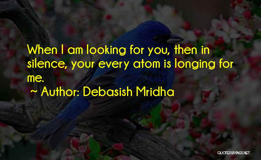 Debasish Mridha Quotes: When I Am Looking For You, Then In Silence, Your Every Atom Is Longing For Me.