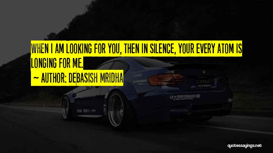 Debasish Mridha Quotes: When I Am Looking For You, Then In Silence, Your Every Atom Is Longing For Me.