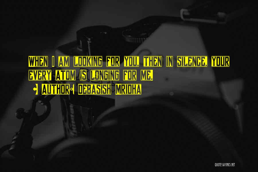 Debasish Mridha Quotes: When I Am Looking For You, Then In Silence, Your Every Atom Is Longing For Me.