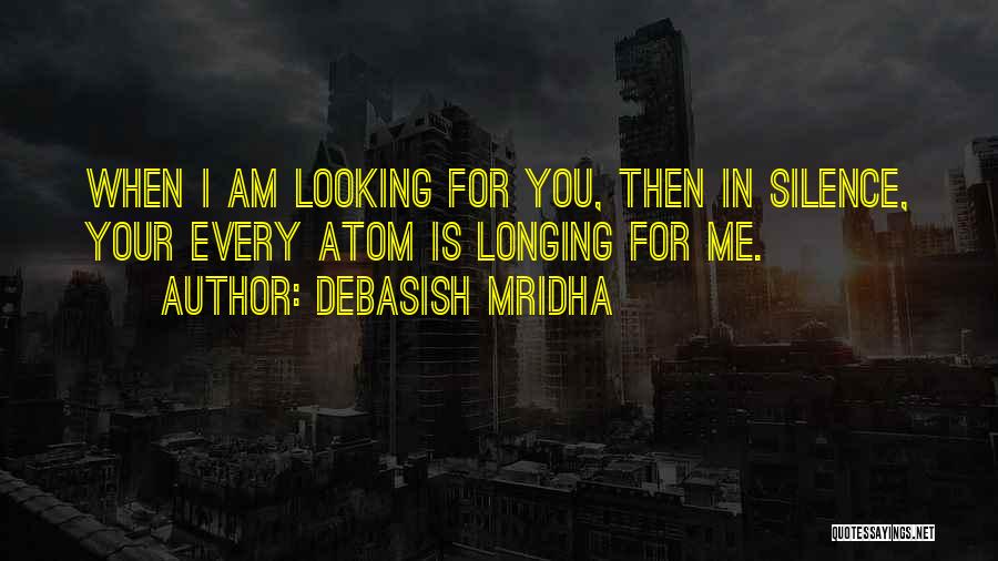 Debasish Mridha Quotes: When I Am Looking For You, Then In Silence, Your Every Atom Is Longing For Me.