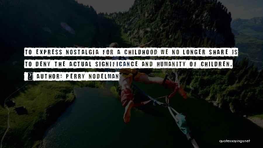 Perry Nodelman Quotes: To Express Nostalgia For A Childhood We No Longer Share Is To Deny The Actual Significance And Humanity Of Children.