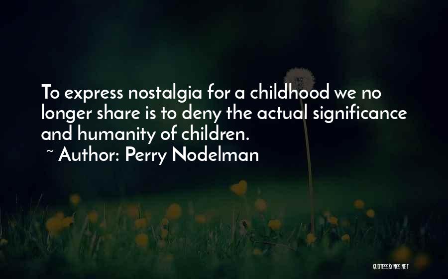Perry Nodelman Quotes: To Express Nostalgia For A Childhood We No Longer Share Is To Deny The Actual Significance And Humanity Of Children.