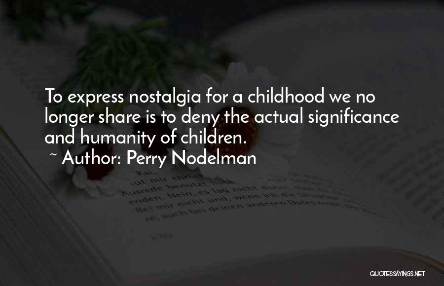 Perry Nodelman Quotes: To Express Nostalgia For A Childhood We No Longer Share Is To Deny The Actual Significance And Humanity Of Children.
