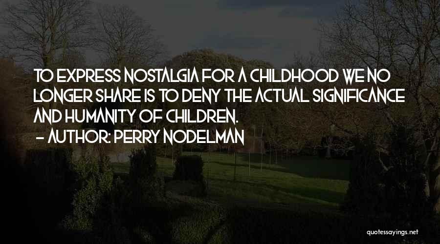 Perry Nodelman Quotes: To Express Nostalgia For A Childhood We No Longer Share Is To Deny The Actual Significance And Humanity Of Children.
