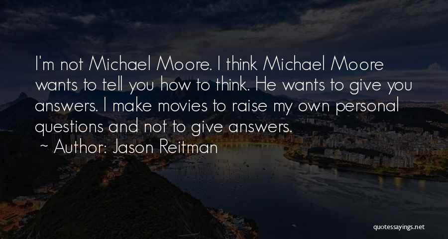 Jason Reitman Quotes: I'm Not Michael Moore. I Think Michael Moore Wants To Tell You How To Think. He Wants To Give You