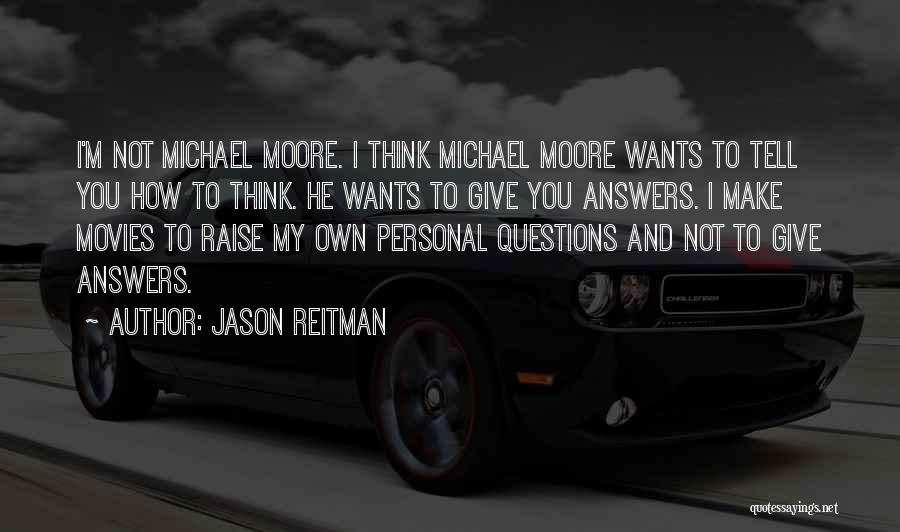 Jason Reitman Quotes: I'm Not Michael Moore. I Think Michael Moore Wants To Tell You How To Think. He Wants To Give You