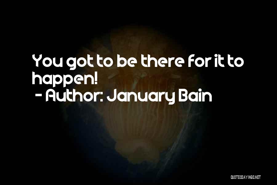 January Bain Quotes: You Got To Be There For It To Happen!