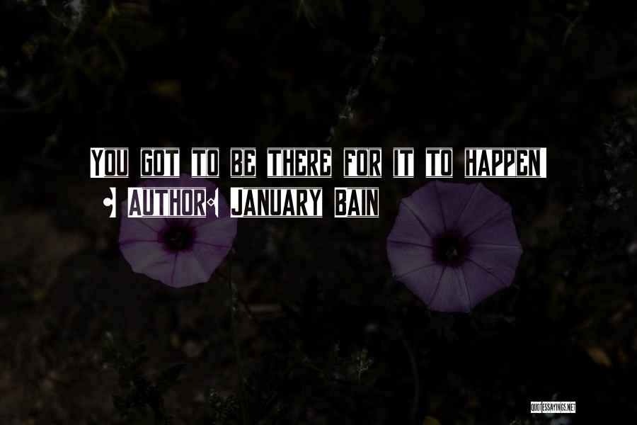 January Bain Quotes: You Got To Be There For It To Happen!