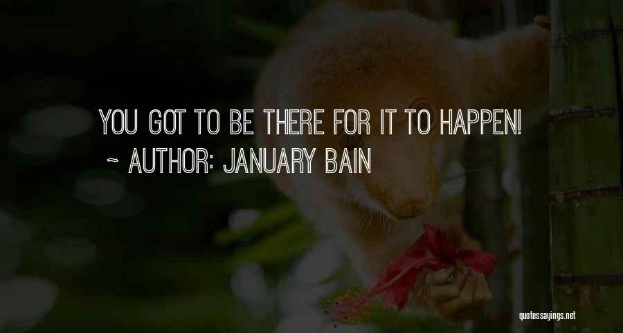 January Bain Quotes: You Got To Be There For It To Happen!