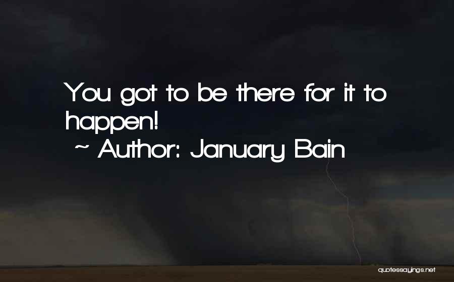 January Bain Quotes: You Got To Be There For It To Happen!