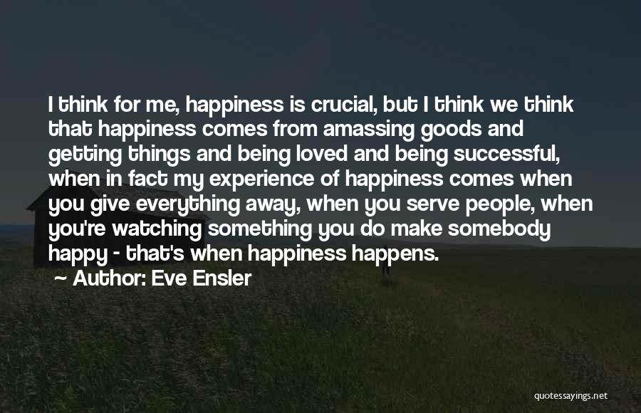 Eve Ensler Quotes: I Think For Me, Happiness Is Crucial, But I Think We Think That Happiness Comes From Amassing Goods And Getting