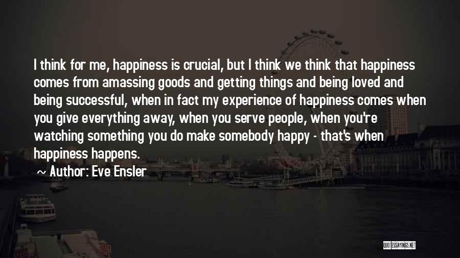 Eve Ensler Quotes: I Think For Me, Happiness Is Crucial, But I Think We Think That Happiness Comes From Amassing Goods And Getting