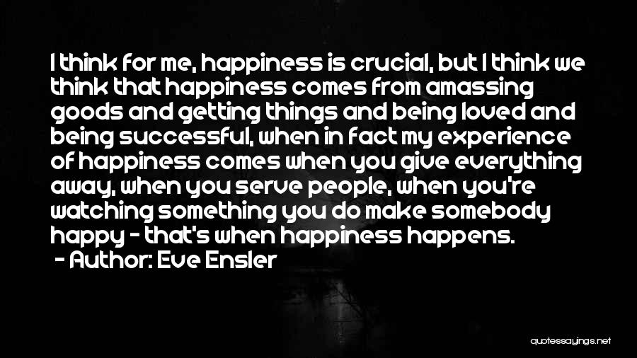 Eve Ensler Quotes: I Think For Me, Happiness Is Crucial, But I Think We Think That Happiness Comes From Amassing Goods And Getting