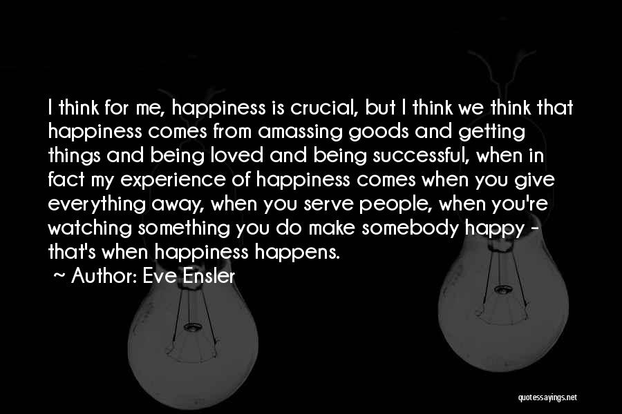 Eve Ensler Quotes: I Think For Me, Happiness Is Crucial, But I Think We Think That Happiness Comes From Amassing Goods And Getting