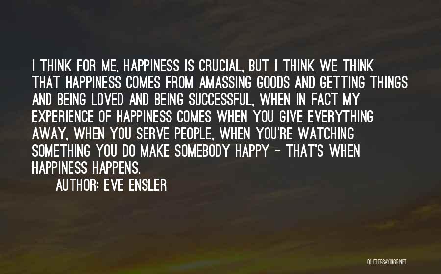 Eve Ensler Quotes: I Think For Me, Happiness Is Crucial, But I Think We Think That Happiness Comes From Amassing Goods And Getting