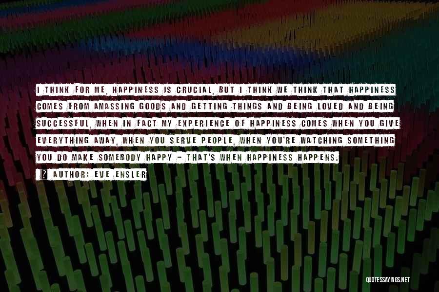 Eve Ensler Quotes: I Think For Me, Happiness Is Crucial, But I Think We Think That Happiness Comes From Amassing Goods And Getting