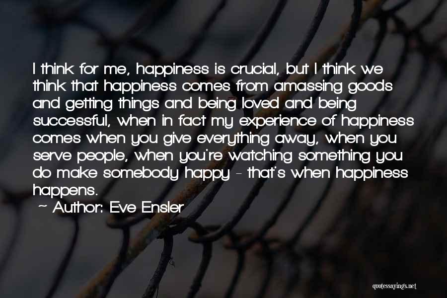 Eve Ensler Quotes: I Think For Me, Happiness Is Crucial, But I Think We Think That Happiness Comes From Amassing Goods And Getting