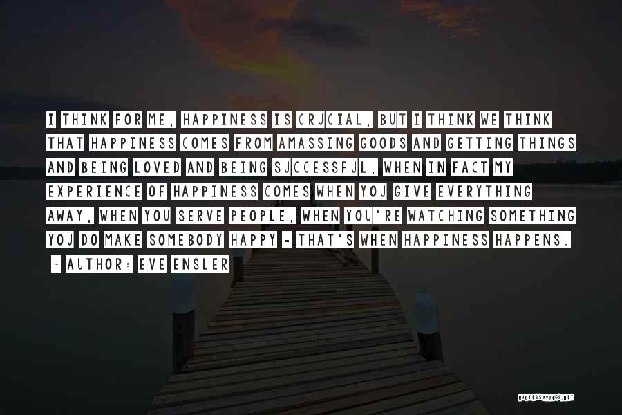 Eve Ensler Quotes: I Think For Me, Happiness Is Crucial, But I Think We Think That Happiness Comes From Amassing Goods And Getting