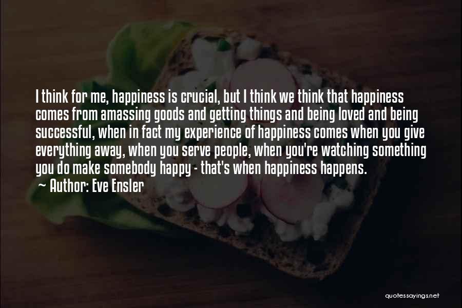 Eve Ensler Quotes: I Think For Me, Happiness Is Crucial, But I Think We Think That Happiness Comes From Amassing Goods And Getting