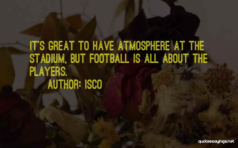 Isco Quotes: It's Great To Have Atmosphere At The Stadium, But Football Is All About The Players.